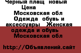 Черный плащ (новый) › Цена ­ 8 500 - Московская обл. Одежда, обувь и аксессуары » Женская одежда и обувь   . Московская обл.